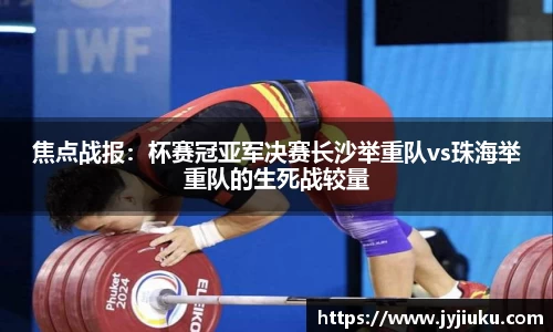 焦点战报：杯赛冠亚军决赛长沙举重队vs珠海举重队的生死战较量