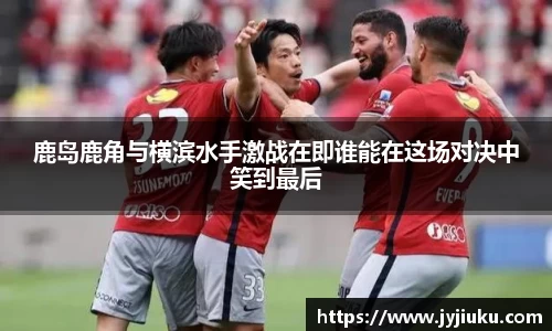 鹿岛鹿角与横滨水手激战在即谁能在这场对决中笑到最后