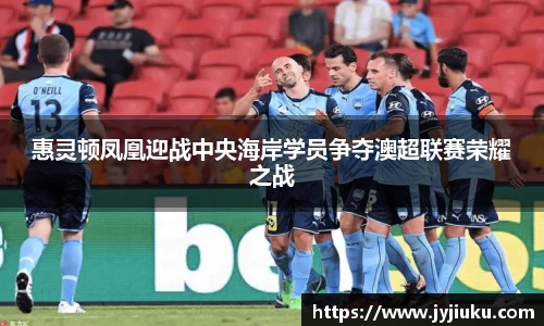 惠灵顿凤凰迎战中央海岸学员争夺澳超联赛荣耀之战